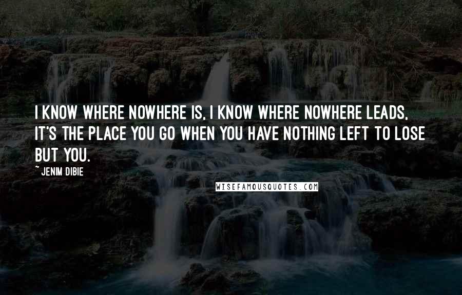 Jenim Dibie Quotes: I know where nowhere is, I know where nowhere leads, it's the place you go when you have nothing left to lose but you.