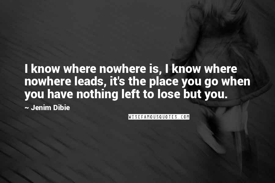 Jenim Dibie Quotes: I know where nowhere is, I know where nowhere leads, it's the place you go when you have nothing left to lose but you.