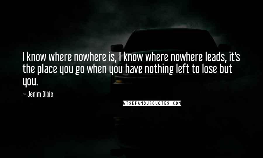 Jenim Dibie Quotes: I know where nowhere is, I know where nowhere leads, it's the place you go when you have nothing left to lose but you.