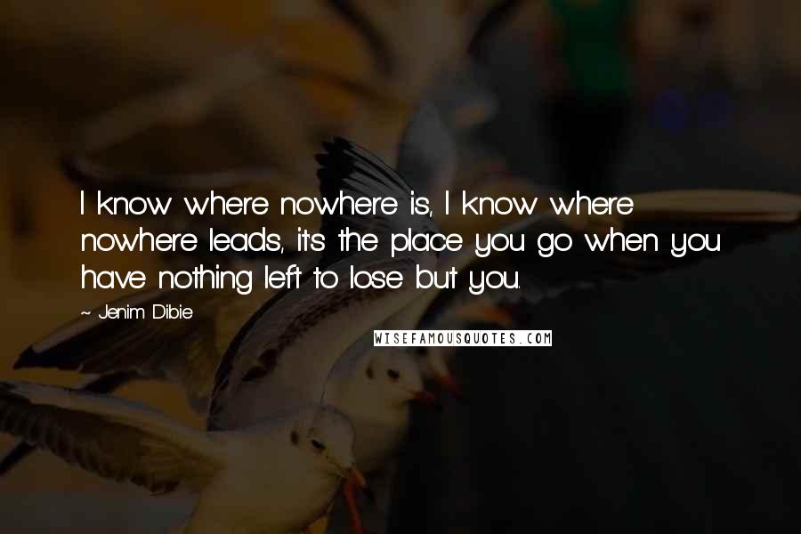 Jenim Dibie Quotes: I know where nowhere is, I know where nowhere leads, it's the place you go when you have nothing left to lose but you.
