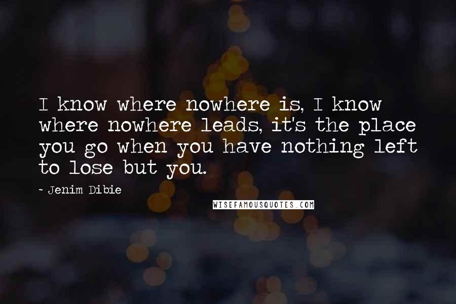 Jenim Dibie Quotes: I know where nowhere is, I know where nowhere leads, it's the place you go when you have nothing left to lose but you.