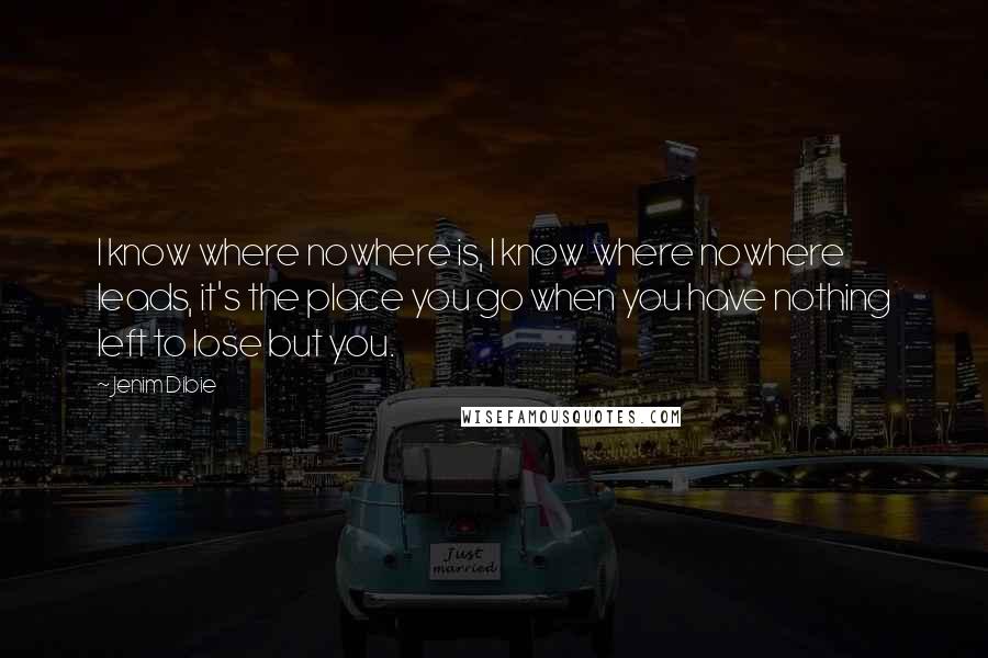 Jenim Dibie Quotes: I know where nowhere is, I know where nowhere leads, it's the place you go when you have nothing left to lose but you.