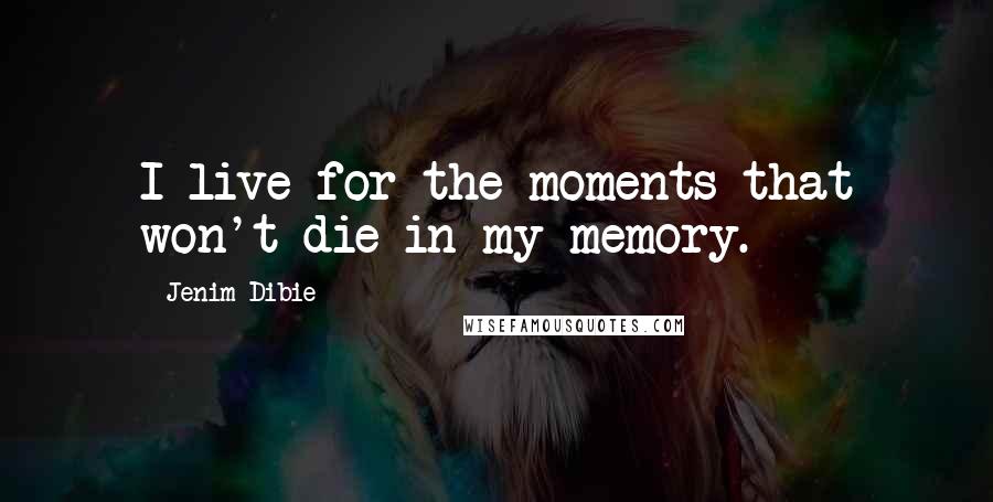 Jenim Dibie Quotes: I live for the moments that won't die in my memory.