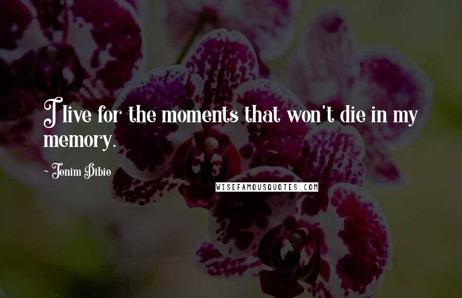 Jenim Dibie Quotes: I live for the moments that won't die in my memory.