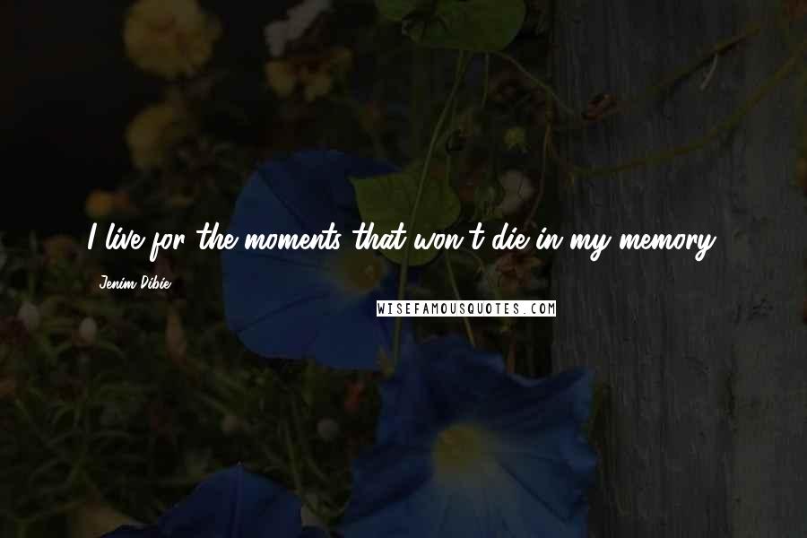 Jenim Dibie Quotes: I live for the moments that won't die in my memory.