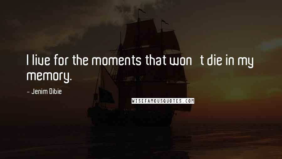 Jenim Dibie Quotes: I live for the moments that won't die in my memory.