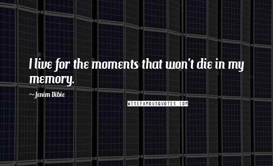 Jenim Dibie Quotes: I live for the moments that won't die in my memory.