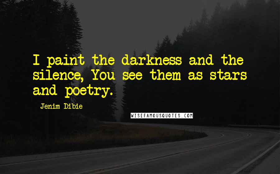 Jenim Dibie Quotes: I paint the darkness and the silence, You see them as stars and poetry.