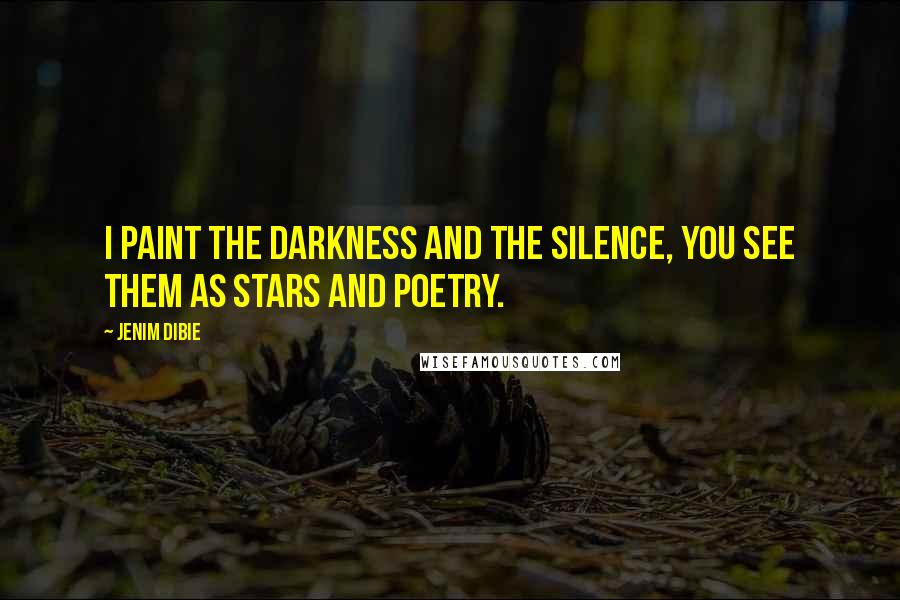 Jenim Dibie Quotes: I paint the darkness and the silence, You see them as stars and poetry.