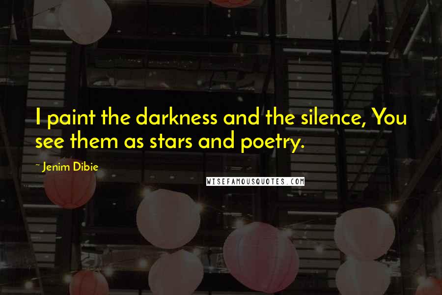 Jenim Dibie Quotes: I paint the darkness and the silence, You see them as stars and poetry.