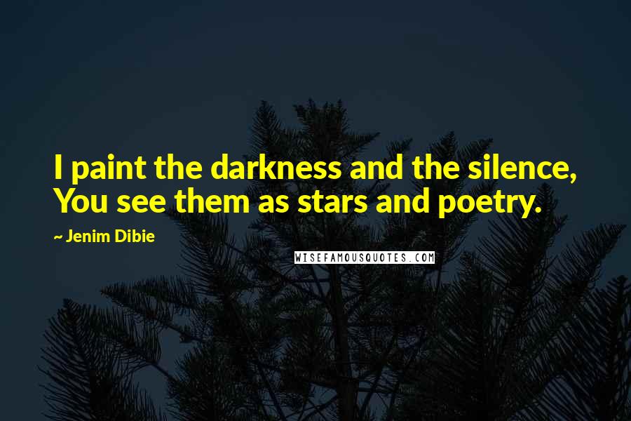 Jenim Dibie Quotes: I paint the darkness and the silence, You see them as stars and poetry.