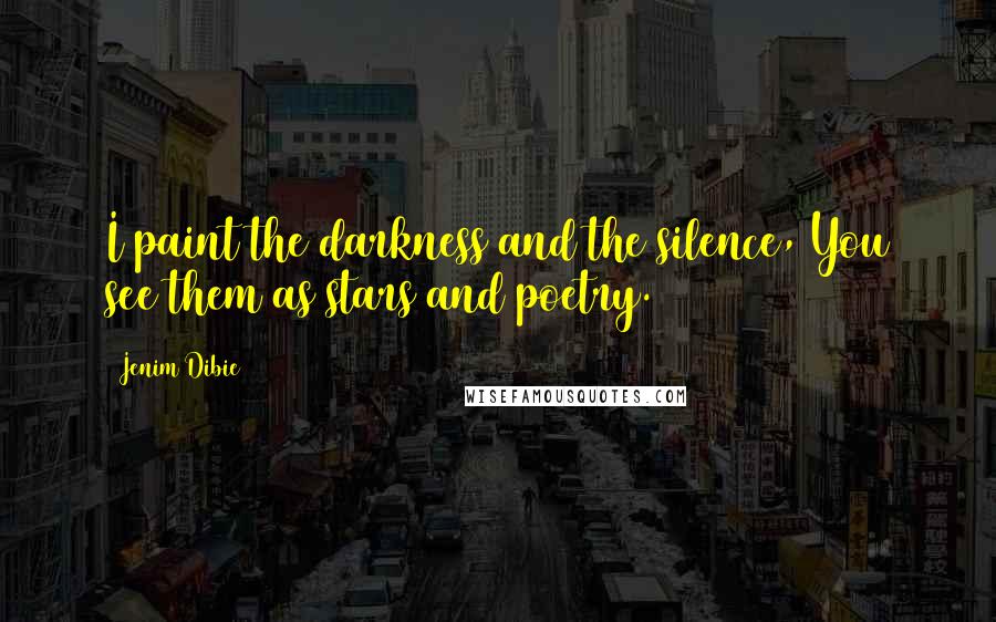 Jenim Dibie Quotes: I paint the darkness and the silence, You see them as stars and poetry.