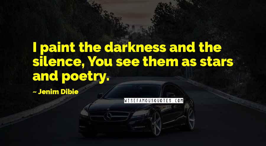 Jenim Dibie Quotes: I paint the darkness and the silence, You see them as stars and poetry.