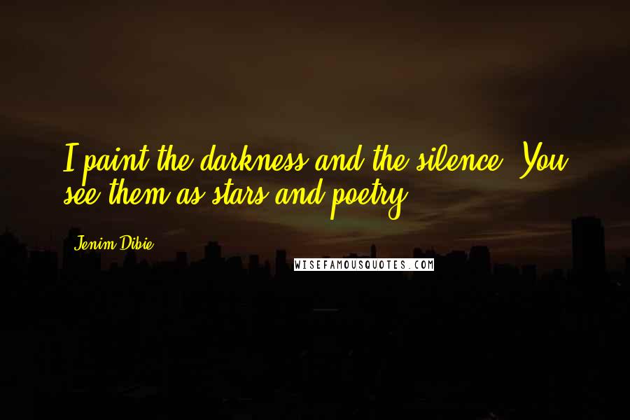 Jenim Dibie Quotes: I paint the darkness and the silence, You see them as stars and poetry.