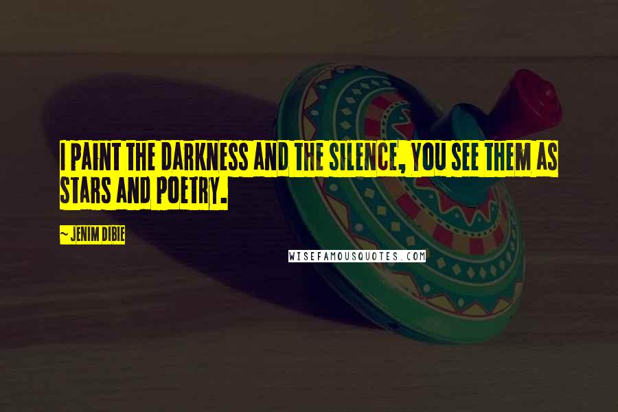 Jenim Dibie Quotes: I paint the darkness and the silence, You see them as stars and poetry.