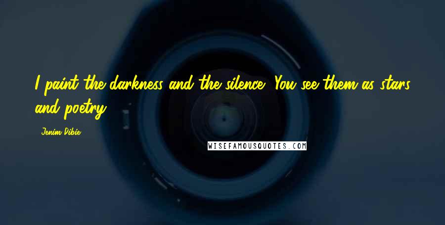 Jenim Dibie Quotes: I paint the darkness and the silence, You see them as stars and poetry.