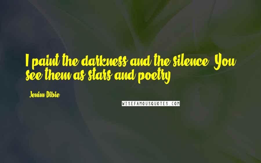 Jenim Dibie Quotes: I paint the darkness and the silence, You see them as stars and poetry.