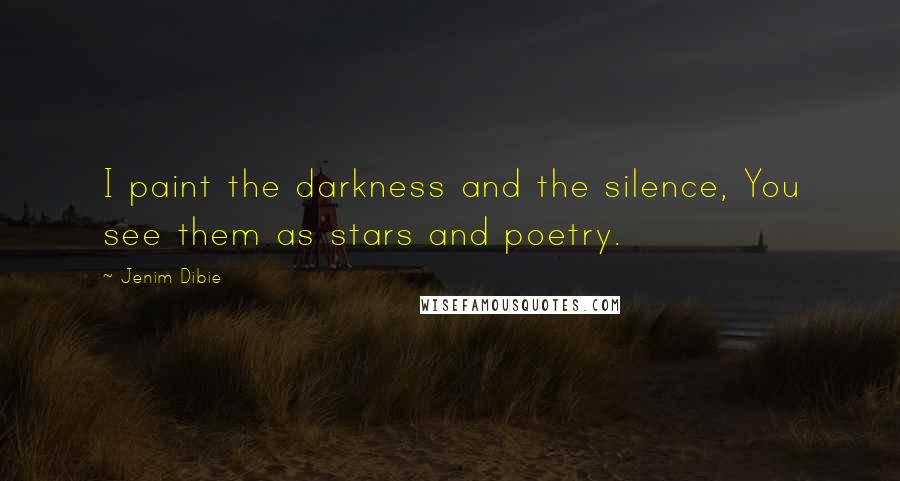 Jenim Dibie Quotes: I paint the darkness and the silence, You see them as stars and poetry.