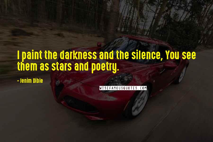 Jenim Dibie Quotes: I paint the darkness and the silence, You see them as stars and poetry.