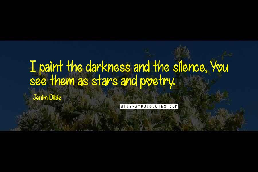 Jenim Dibie Quotes: I paint the darkness and the silence, You see them as stars and poetry.