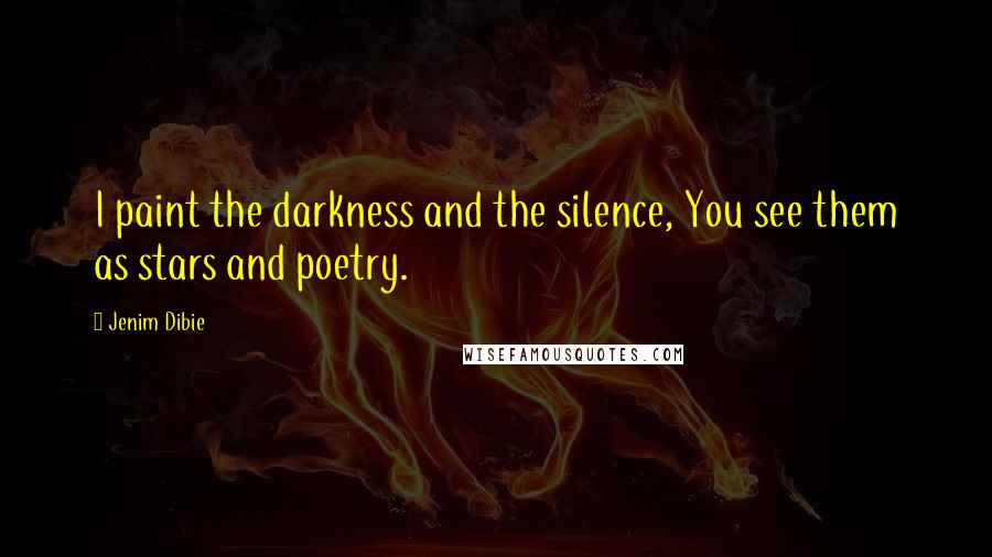 Jenim Dibie Quotes: I paint the darkness and the silence, You see them as stars and poetry.