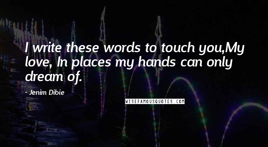 Jenim Dibie Quotes: I write these words to touch you,My love, In places my hands can only dream of.