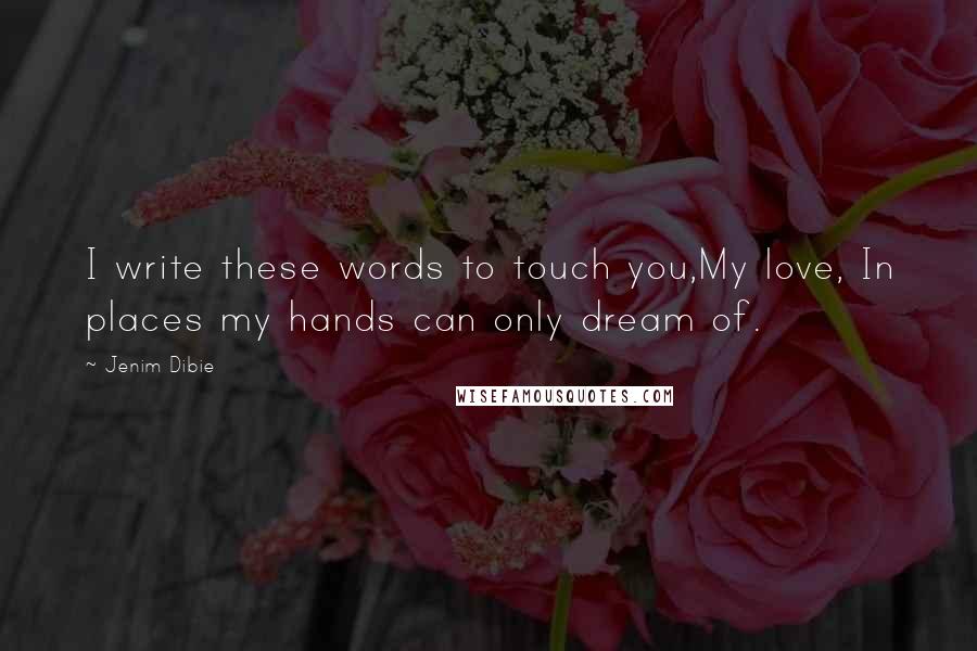 Jenim Dibie Quotes: I write these words to touch you,My love, In places my hands can only dream of.