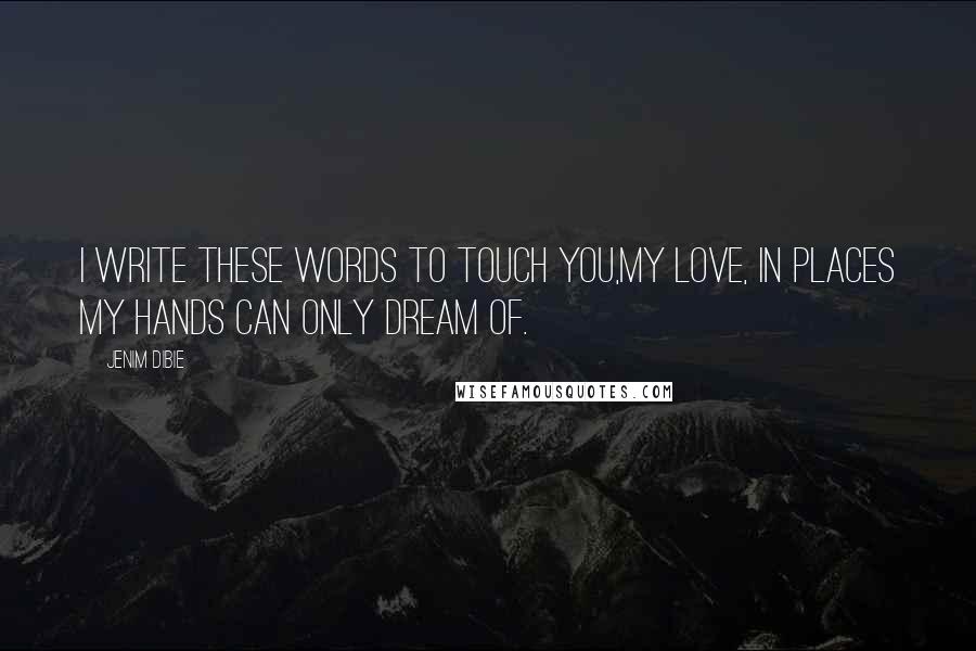 Jenim Dibie Quotes: I write these words to touch you,My love, In places my hands can only dream of.