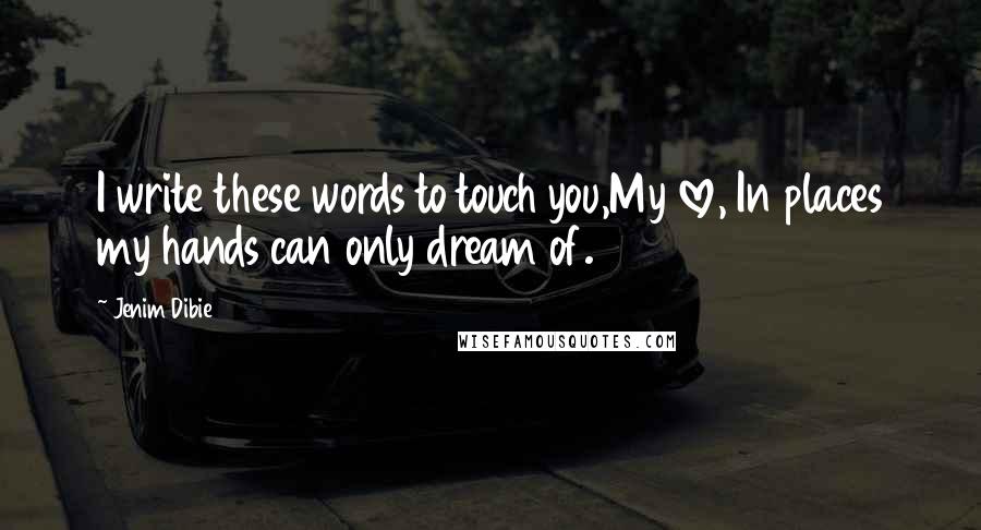 Jenim Dibie Quotes: I write these words to touch you,My love, In places my hands can only dream of.