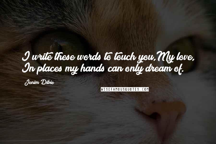 Jenim Dibie Quotes: I write these words to touch you,My love, In places my hands can only dream of.