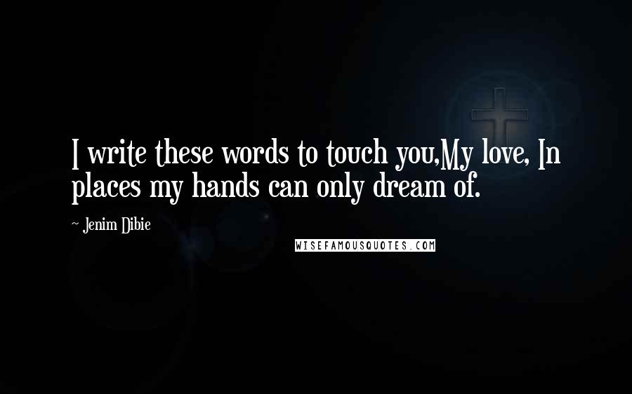 Jenim Dibie Quotes: I write these words to touch you,My love, In places my hands can only dream of.