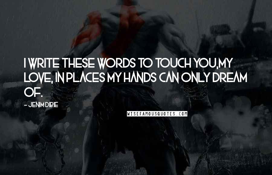 Jenim Dibie Quotes: I write these words to touch you,My love, In places my hands can only dream of.