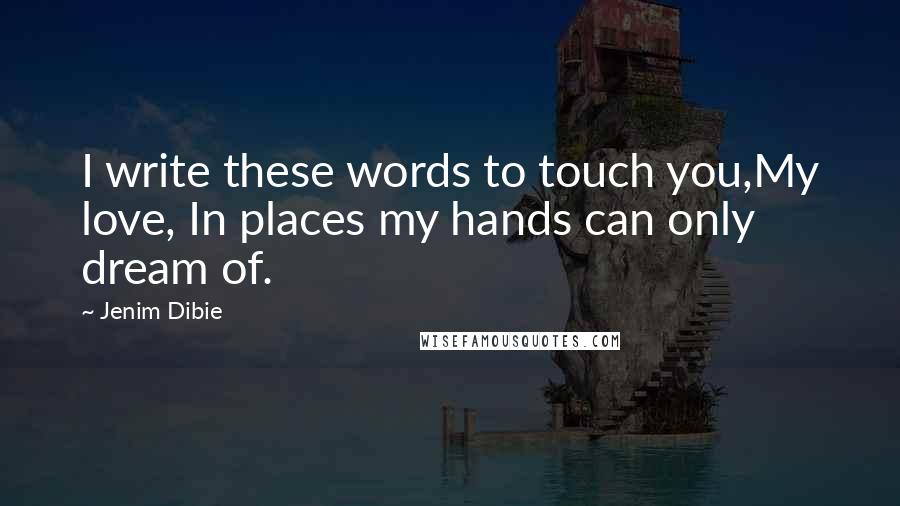 Jenim Dibie Quotes: I write these words to touch you,My love, In places my hands can only dream of.