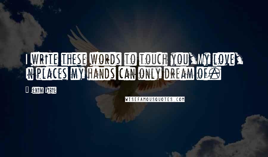 Jenim Dibie Quotes: I write these words to touch you,My love, In places my hands can only dream of.