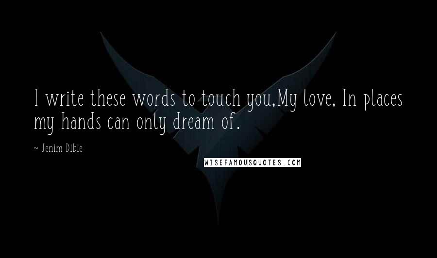 Jenim Dibie Quotes: I write these words to touch you,My love, In places my hands can only dream of.