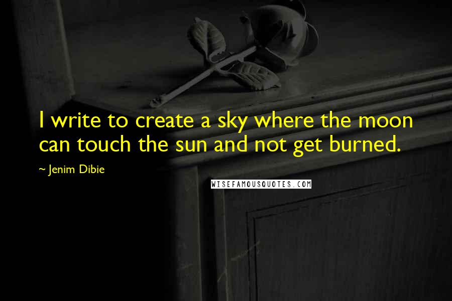 Jenim Dibie Quotes: I write to create a sky where the moon can touch the sun and not get burned.