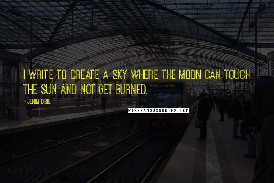 Jenim Dibie Quotes: I write to create a sky where the moon can touch the sun and not get burned.