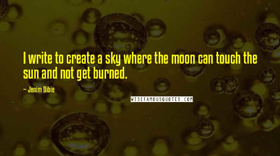 Jenim Dibie Quotes: I write to create a sky where the moon can touch the sun and not get burned.