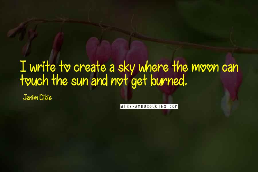 Jenim Dibie Quotes: I write to create a sky where the moon can touch the sun and not get burned.