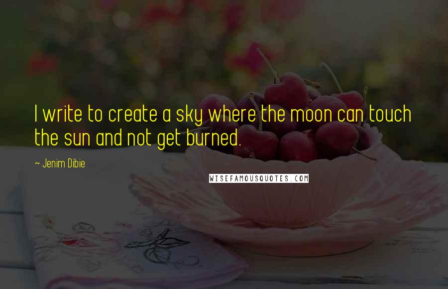 Jenim Dibie Quotes: I write to create a sky where the moon can touch the sun and not get burned.