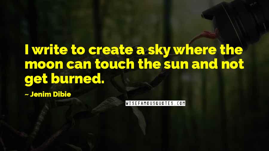 Jenim Dibie Quotes: I write to create a sky where the moon can touch the sun and not get burned.