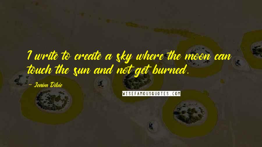 Jenim Dibie Quotes: I write to create a sky where the moon can touch the sun and not get burned.