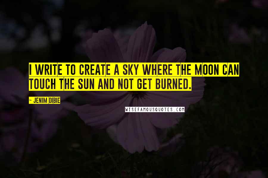 Jenim Dibie Quotes: I write to create a sky where the moon can touch the sun and not get burned.