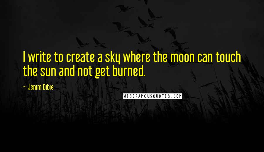Jenim Dibie Quotes: I write to create a sky where the moon can touch the sun and not get burned.