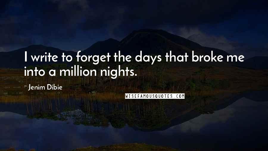 Jenim Dibie Quotes: I write to forget the days that broke me into a million nights.