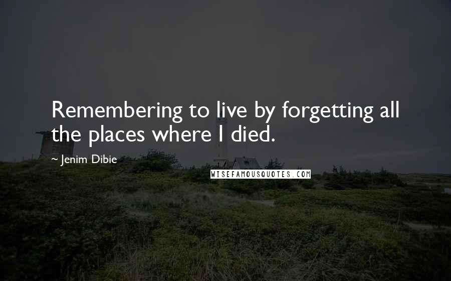 Jenim Dibie Quotes: Remembering to live by forgetting all the places where I died.