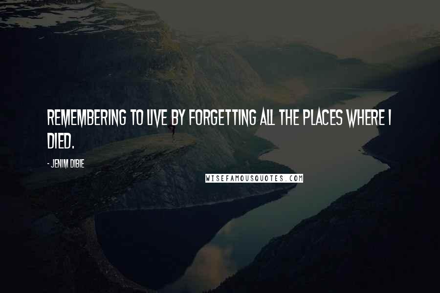 Jenim Dibie Quotes: Remembering to live by forgetting all the places where I died.