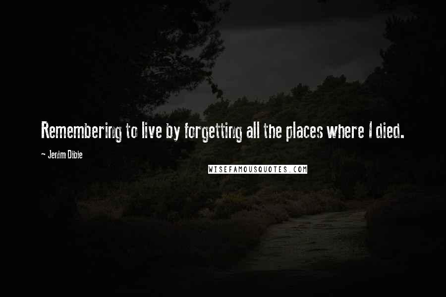 Jenim Dibie Quotes: Remembering to live by forgetting all the places where I died.