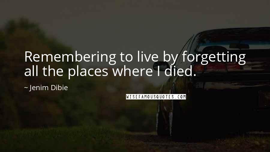 Jenim Dibie Quotes: Remembering to live by forgetting all the places where I died.