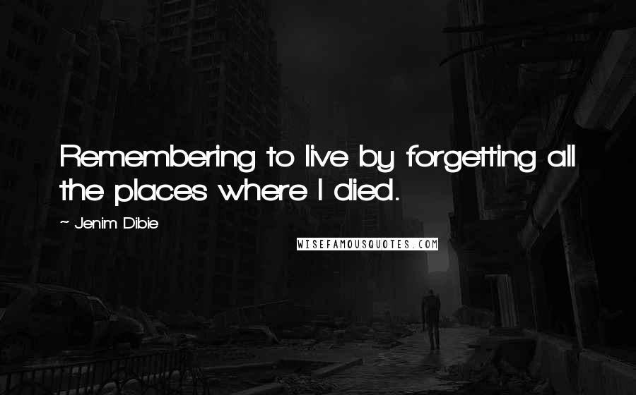 Jenim Dibie Quotes: Remembering to live by forgetting all the places where I died.